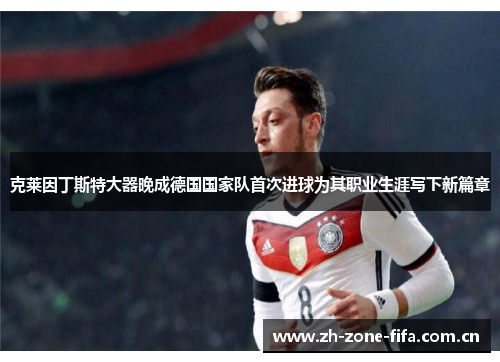 克莱因丁斯特大器晚成德国国家队首次进球为其职业生涯写下新篇章 克莱因丁斯特大器晚成德国国家队首次进球为其职业生涯写下新篇章