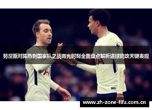努涅斯对阵热刺国家队之战高光时刻全面盘点解析进球助攻关键表现 努涅斯对阵热刺国家队之战高光时刻全面盘点解析进球助攻关键表现